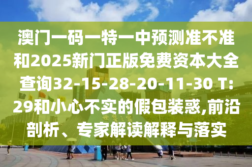 澳門一碼一特一中預測準不準和2025新門正版免費資本大全查詢32-15-28-20-11-30 T:29和小心不實的假包裝惑,前沿剖析、專家解讀解釋與落實